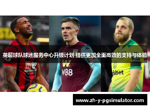英超球队球迷服务中心升级计划 提供更加全面高效的支持与体验 英超球队球迷服务中心升级计划 提供更加全面高效的支持与体验