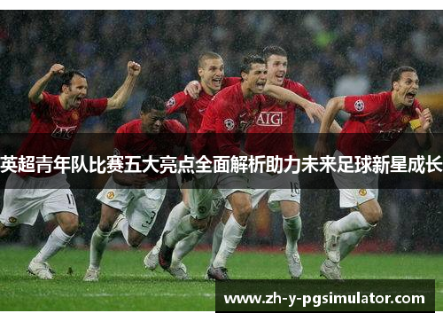 英超青年队比赛五大亮点全面解析助力未来足球新星成长 英超青年队比赛五大亮点全面解析助力未来足球新星成长