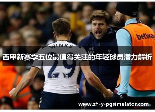 西甲新赛季五位最值得关注的年轻球员潜力解析 西甲新赛季五位最值得关注的年轻球员潜力解析
