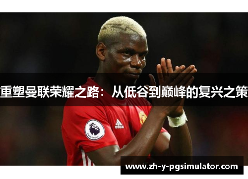 重塑曼联荣耀之路:从低谷到巅峰的复兴之策 重塑曼联荣耀之路:从低谷到巅峰的复兴之策
