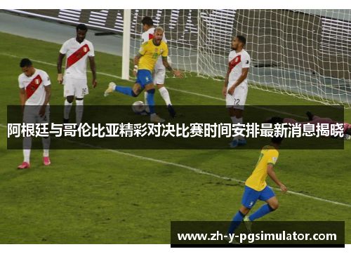 阿根廷与哥伦比亚精彩对决比赛时间安排最新消息揭晓 阿根廷与哥伦比亚精彩对决比赛时间安排最新消息揭晓