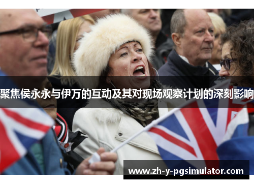 聚焦侯永永与伊万的互动及其对现场观察计划的深刻影响 聚焦侯永永与伊万的互动及其对现场观察计划的深刻影响