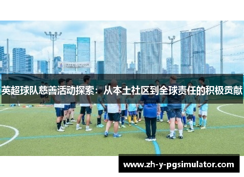 英超球队慈善活动探索:从本土社区到全球责任的积极贡献 英超球队慈善活动探索:从本土社区到全球责任的积极贡献