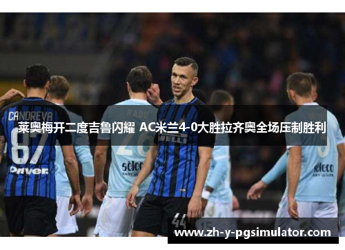 莱奥梅开二度吉鲁闪耀 AC米兰4-0大胜拉齐奥全场压制胜利 莱奥梅开二度吉鲁闪耀 AC米兰4-0大胜拉齐奥全场压制胜利