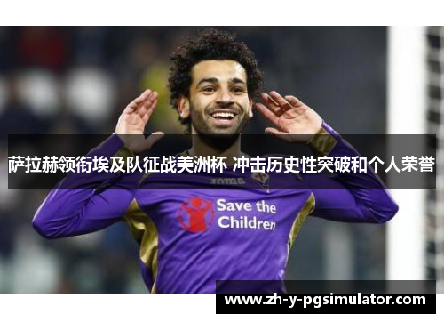 萨拉赫领衔埃及队征战美洲杯 冲击历史性突破和个人荣誉 萨拉赫领衔埃及队征战美洲杯 冲击历史性突破和个人荣誉