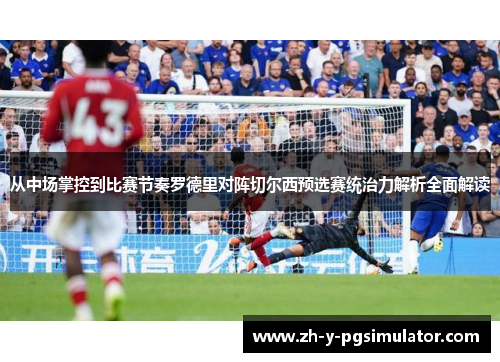 从中场掌控到比赛节奏罗德里对阵切尔西预选赛统治力解析全面解读