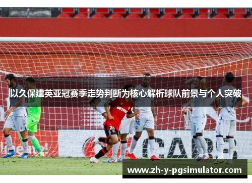 以久保建英亚冠赛季走势判断为核心解析球队前景与个人突破