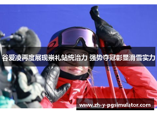 谷爱凌再度展现崇礼站统治力 强势夺冠彰显滑雪实力