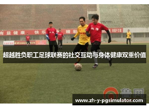 超越胜负职工足球联赛的社交互动与身体健康双重价值
