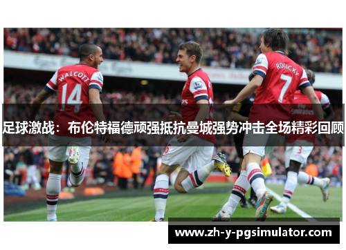 足球激战：布伦特福德顽强抵抗曼城强势冲击全场精彩回顾