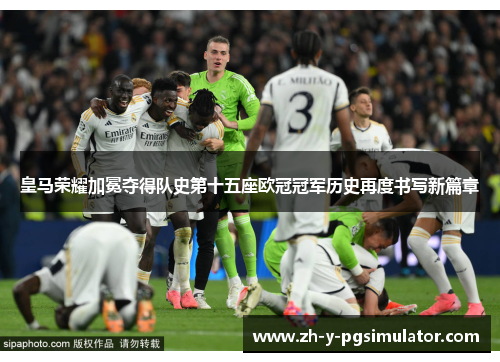 皇马荣耀加冕夺得队史第十五座欧冠冠军历史再度书写新篇章