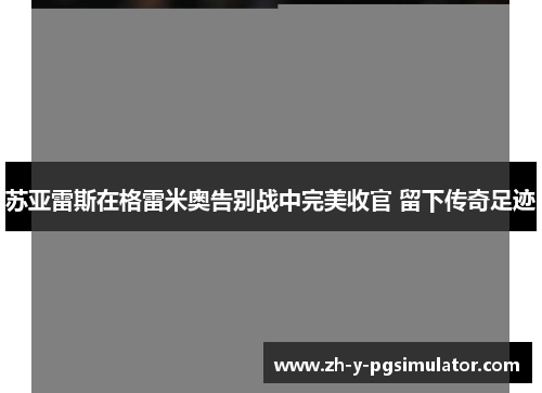 苏亚雷斯在格雷米奥告别战中完美收官 留下传奇足迹