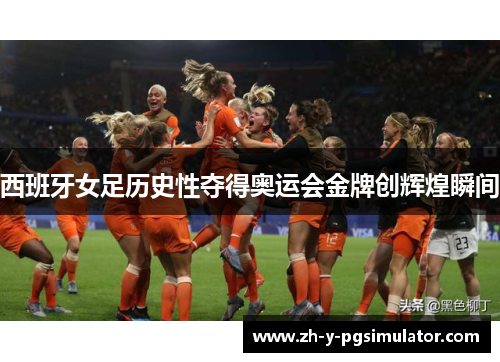 西班牙女足历史性夺得奥运会金牌创辉煌瞬间