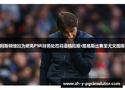 阿斯顿维拉为避免PSR财务处罚将道格拉斯·路易斯出售至尤文图斯