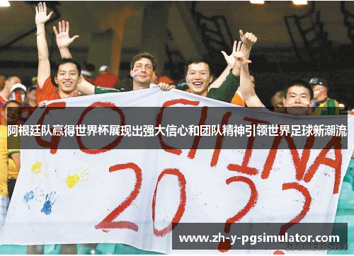 阿根廷队赢得世界杯展现出强大信心和团队精神引领世界足球新潮流