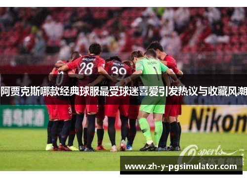 阿贾克斯哪款经典球服最受球迷喜爱引发热议与收藏风潮