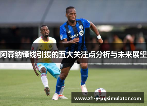 阿森纳锋线引援的五大关注点分析与未来展望