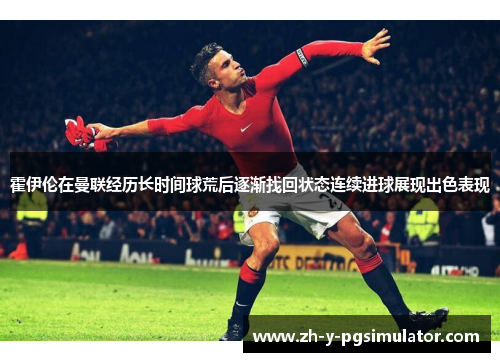 霍伊伦在曼联经历长时间球荒后逐渐找回状态连续进球展现出色表现