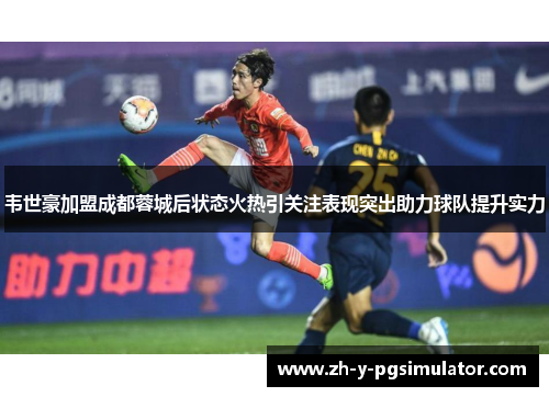 韦世豪加盟成都蓉城后状态火热引关注表现突出助力球队提升实力