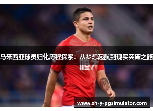 马来西亚球员归化历程探索：从梦想起航到现实突破之路