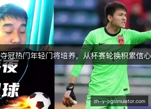 夺冠热门年轻门将培养，从杯赛轮换积累信心
