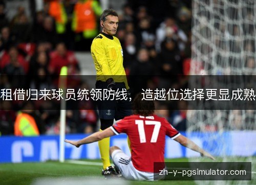 租借归来球员统领防线，造越位选择更显成熟